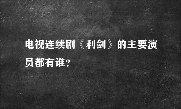 电视连续剧《利剑》的主要演员都有谁？