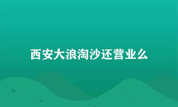 西安大浪淘沙还营业么