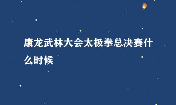 康龙武林大会太极拳总决赛什么时候