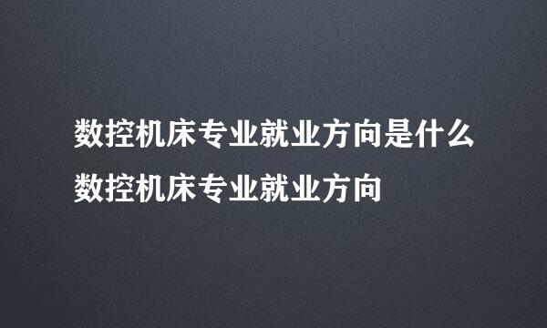 数控机床专业就业方向是什么数控机床专业就业方向