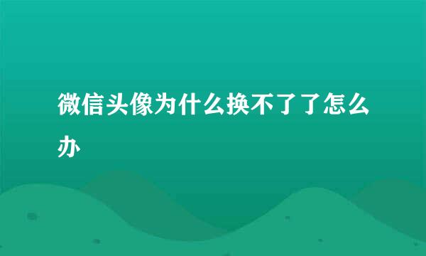 微信头像为什么换不了了怎么办