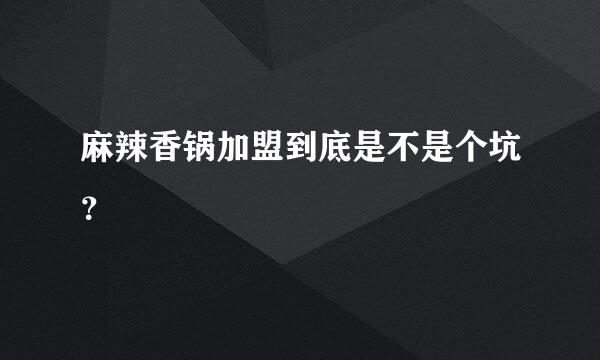 麻辣香锅加盟到底是不是个坑？