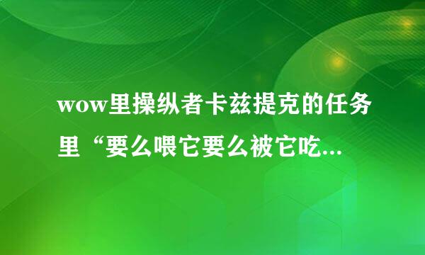 wow里操纵者卡兹提克的任务里“要么喂它要么被它吃掉”我没完成， 四分五裂交不了任务……