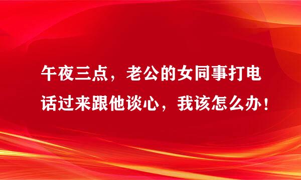 午夜三点，老公的女同事打电话过来跟他谈心，我该怎么办！