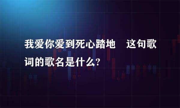 我爱你爱到死心踏地　这句歌词的歌名是什么?