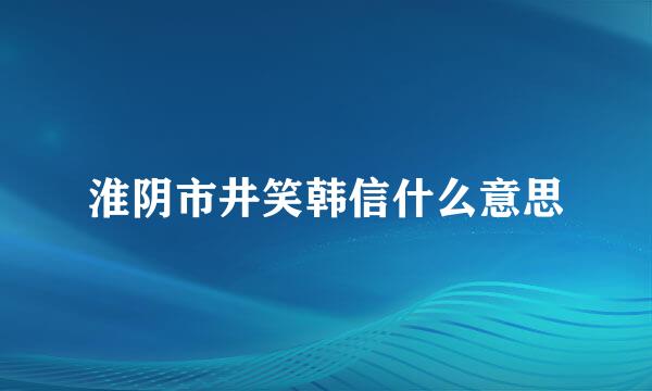 淮阴市井笑韩信什么意思