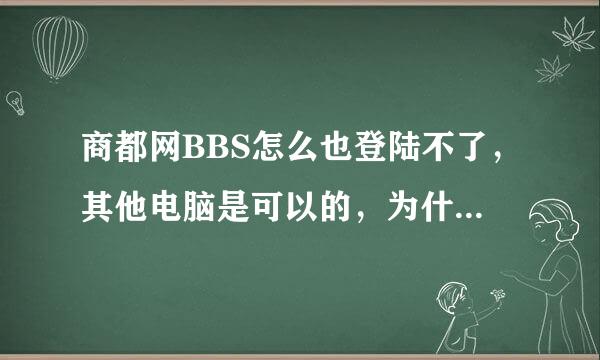 商都网BBS怎么也登陆不了，其他电脑是可以的，为什么，请高手指点下，急急急！