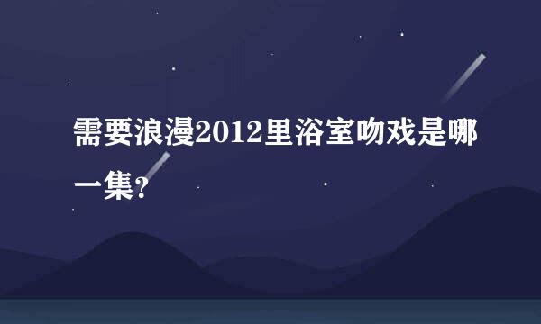 需要浪漫2012里浴室吻戏是哪一集？