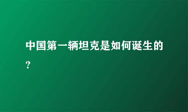 中国第一辆坦克是如何诞生的？