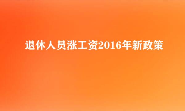 退休人员涨工资2016年新政策