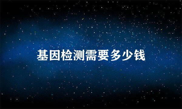 基因检测需要多少钱