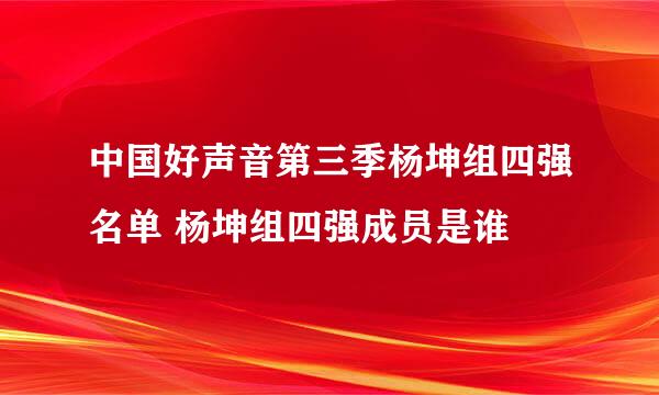 中国好声音第三季杨坤组四强名单 杨坤组四强成员是谁