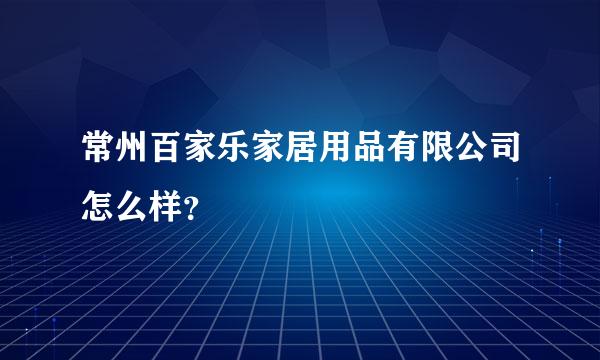 常州百家乐家居用品有限公司怎么样？