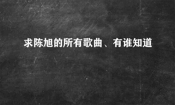 求陈旭的所有歌曲、有谁知道