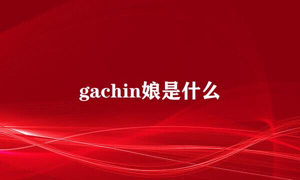 gachin娘是什么