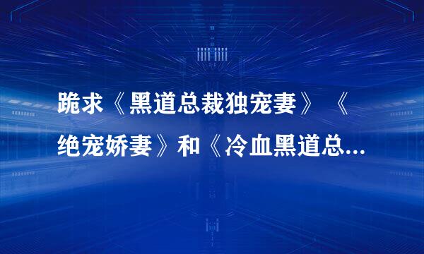 跪求《黑道总裁独宠妻》 《绝宠娇妻》和《冷血黑道总裁》的txt下载 感谢！急急急急！