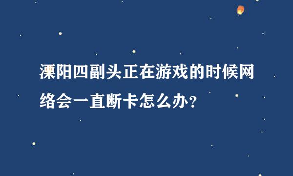 溧阳四副头正在游戏的时候网络会一直断卡怎么办？