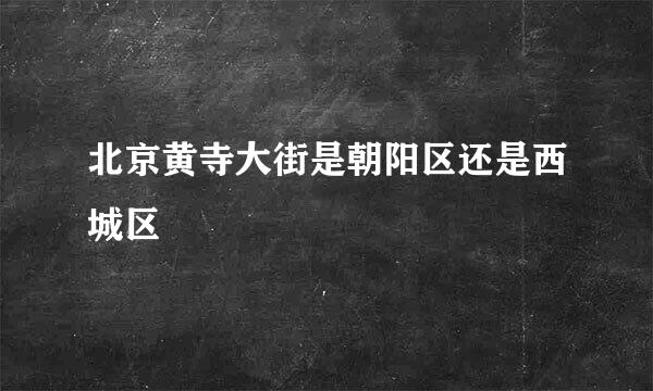 北京黄寺大街是朝阳区还是西城区