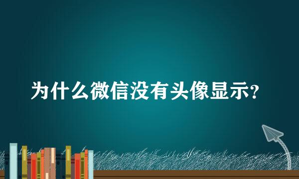 为什么微信没有头像显示？