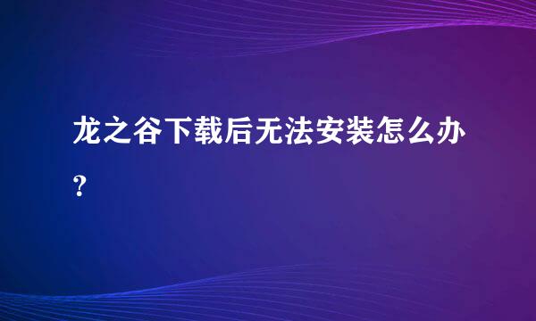 龙之谷下载后无法安装怎么办？