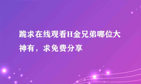 跪求在线观看H金兄弟哪位大神有，求免费分享