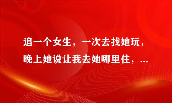 追一个女生，一次去找她玩，晚上她说让我去她哪里住，我就去了睡一张床上。她说一人睡一边不让我动她，晚