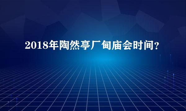 2018年陶然亭厂甸庙会时间？