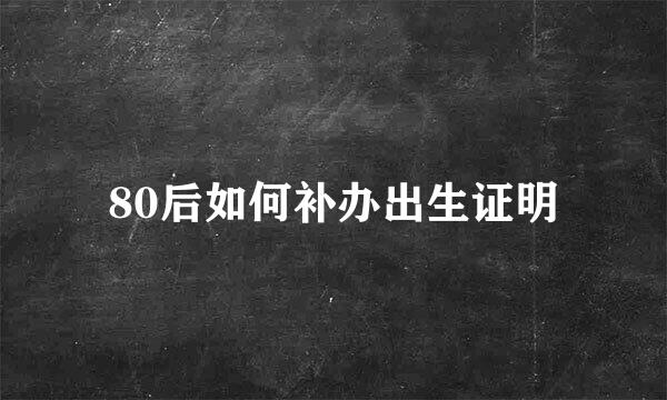 80后如何补办出生证明