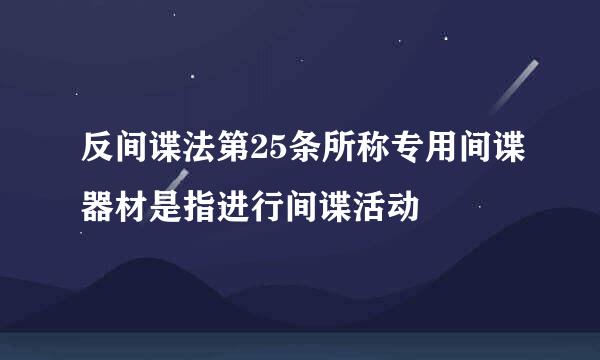 反间谍法第25条所称专用间谍器材是指进行间谍活动