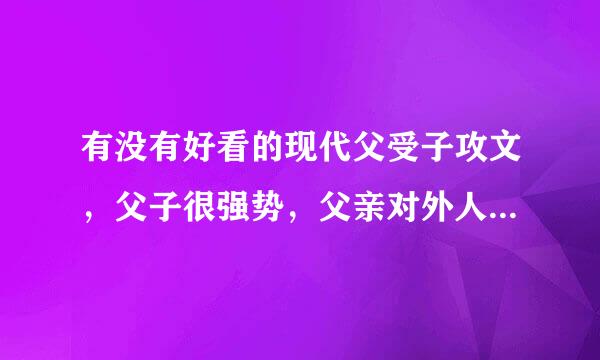 有没有好看的现代父受子攻文，父子很强势，父亲对外人很冷漠对儿子很关爱