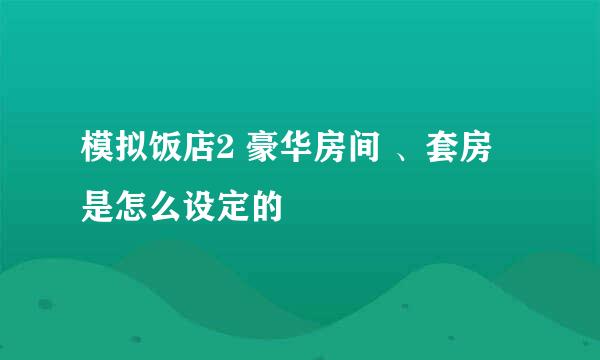 模拟饭店2 豪华房间 、套房 是怎么设定的