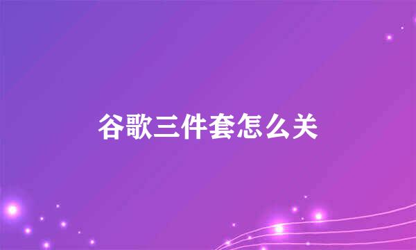 谷歌三件套怎么关