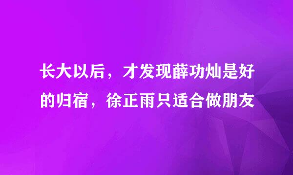 长大以后，才发现薛功灿是好的归宿，徐正雨只适合做朋友