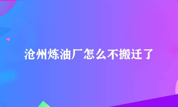 沧州炼油厂怎么不搬迁了