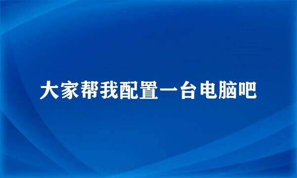 大家帮我配置一台电脑吧