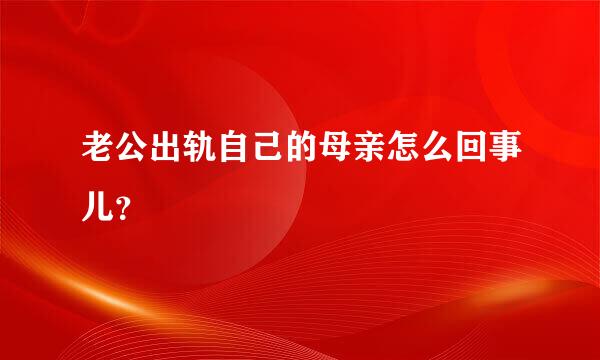 老公出轨自己的母亲怎么回事儿？