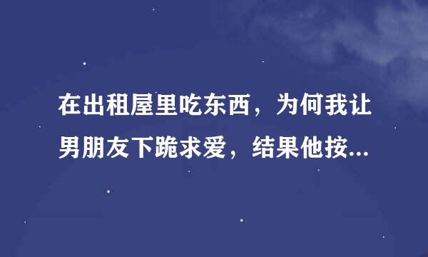 在出租屋里吃东西，为何我让男朋友下跪求爱，结果他按着我的躯体，按着女生的头，动作一晚上不停，谢谢。