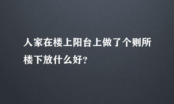 人家在楼上阳台上做了个则所楼下放什么好？