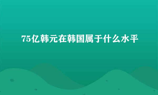 75亿韩元在韩国属于什么水平