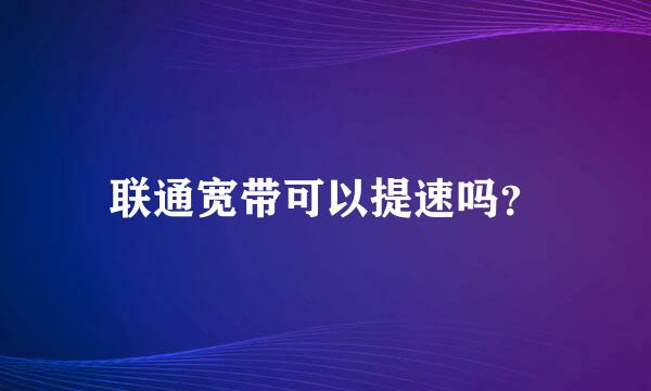 联通宽带可以提速吗？