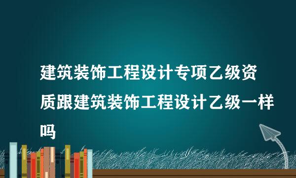 建筑装饰工程设计专项乙级资质跟建筑装饰工程设计乙级一样吗