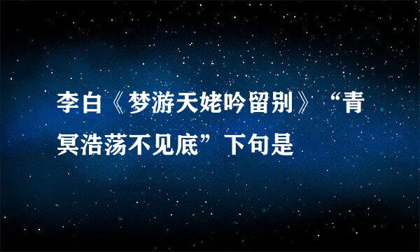 李白《梦游天姥吟留别》“青冥浩荡不见底”下句是