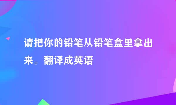 请把你的铅笔从铅笔盒里拿出来。翻译成英语