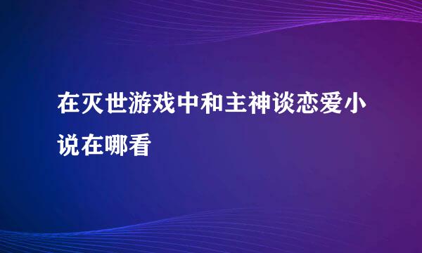 在灭世游戏中和主神谈恋爱小说在哪看