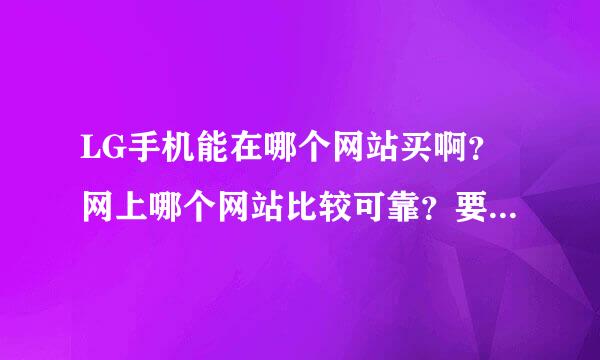 LG手机能在哪个网站买啊？网上哪个网站比较可靠？要正品行货