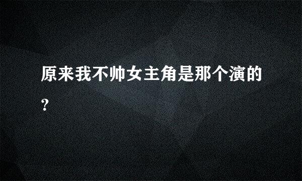 原来我不帅女主角是那个演的？