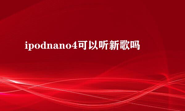 ipodnano4可以听新歌吗