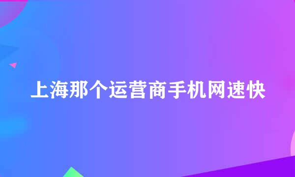 上海那个运营商手机网速快