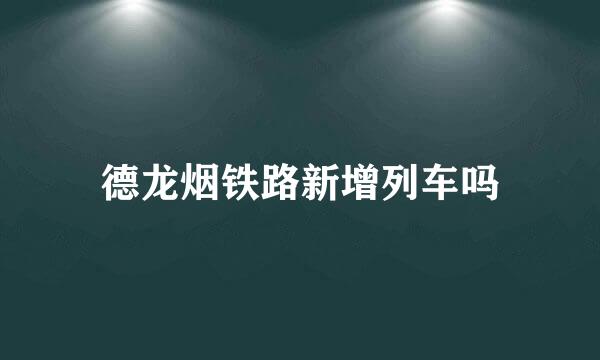 德龙烟铁路新增列车吗