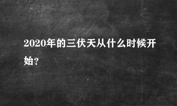 2020年的三伏天从什么时候开始？